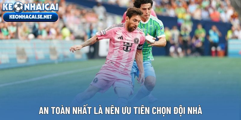 An toàn nhất là nên ưu tiên chọn đội nhà