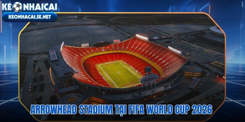 Arrowhead Stadium đăng cai World Cup 2026 từ vòng bảng đến tứ kết