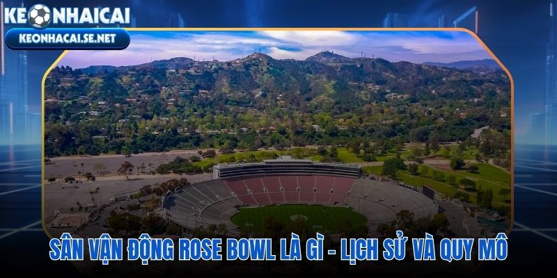 Rose Bowl di tích lịch sử quốc gia hơn trăm năm tuổi tại Pasadena